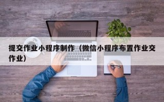 济南提交作业小程序制作（微信小程序布置作业交作业）