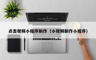 济南点击视频小程序制作（小视频制作小程序）