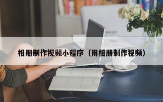 济南相册制作视频小程序（用相册制作视频）