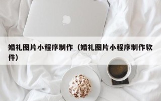 济南婚礼图片小程序制作（婚礼图片小程序制作软件）