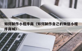 济南如何制作小程序商（如何制作自己的微信小程序商城）
